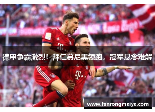 德甲争霸激烈！拜仁慕尼黑领跑，冠军悬念难解