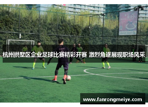 杭州拱墅区企业足球比赛精彩开赛 激烈角逐展现职场风采