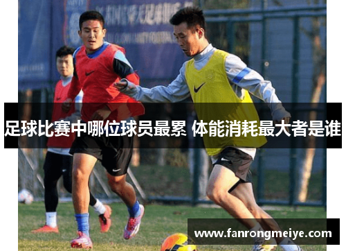足球比赛中哪位球员最累 体能消耗最大者是谁