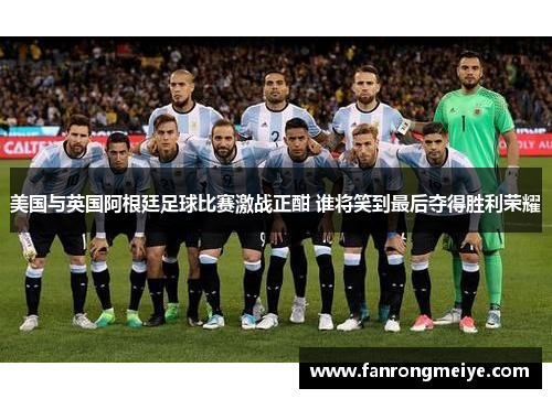 美国与英国阿根廷足球比赛激战正酣 谁将笑到最后夺得胜利荣耀