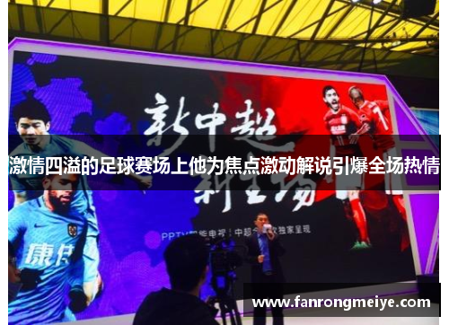 激情四溢的足球赛场上他为焦点激动解说引爆全场热情