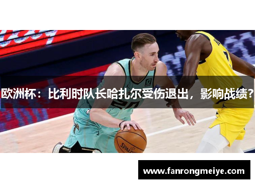 欧洲杯：比利时队长哈扎尔受伤退出，影响战绩？